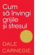 Cum sa invingi grijile si stresul - Dale Carnegie