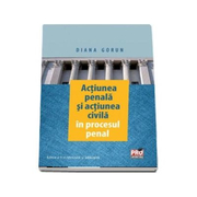 Actiunea penala si actiunea civila in procesul penal. Editia a II-a revazuta si adaugita (Diana Gorun)