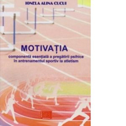 Motivatia. Componenta esentiala a pregatirii psihice in antrenamentul sportiv la atletism - Ionela Alina Cucui