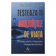 TESTEAZA-TI ABILITATILE DE VIATA. 10 teste pentru masurarea inteligentei practice - John Liptak