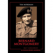 Mari comandanti in al Doilea Razboi Mondial. Bernard Montgomery - Tim Moreman
