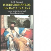 Istoria romanilor din Dacia Traiana. Istoria moderna, partea 2. Epoca Fanariotilor. Volumul 5 - A. D. Xenopol