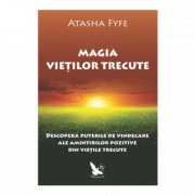 Magia vietilor trecute. Descopera puterile de vindecare ale amintirilor pozitive din vietile trecute - Atasha Fyfe