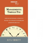 Managementul timpului tau. Ghid de gestionare a stresului pentru cei coplesiti de probleme si responsabilitati - Rita Emmett
