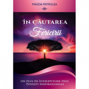 In cautarea fericirii. Un plus de intelepciune prin Povesti inspirationale - Magda Patrolea