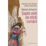 Martori ai Fericirii. Sapte vieti de sfinti romani - Monica Brosteanu, Francisca Baltaceanu