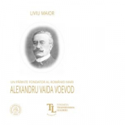Un parinte fondator al Romaniei Mari. Alexandru Vaida Voevod - Liviu Maior