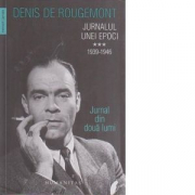 Jurnalul unei epoci. 1939–1946. Jurnal din doua lumi - Denis de Rougemont
