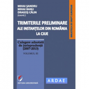 Trimiterile preliminare ale instantelor din Romania la CJUE. Culegere adnotata de jurisprudenta (2007-2013). Volumul 3 - Mihai Sandru