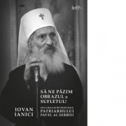 Sa ne pazim obrazul si sufletul! Sfaturile si invataturile Patriarhului Pavel al Serbiei - Iovan Ianici