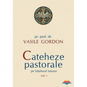 Cateheze pastorale pe intelesul tuturor, volumul I - pr. prof. dr. Vasile Gordon