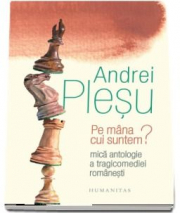 Pe mana cui suntem? Mica antologie a tragicomediei romanesti - Andrei Plesu