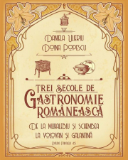 Trei secole de bucatarie-gastronomie romaneasca. De la muhalebiu si schembea la volovan si galantina - Doina Popescu, Daniela Ulieriu