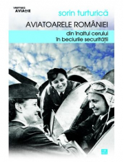 Aviatoarele Romaniei. Din inaltul cerului in beciurile Securitatii - Sorin Turturica