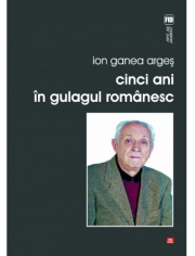 Cinci ani in gulagul romanesc - Ion Ganea Arges