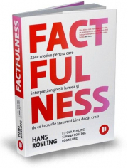 Factfulness. Zece motive pentru care interpretam gresit lumea si de ce lucrurile stau mai bine decat crezi - Hans Rosling