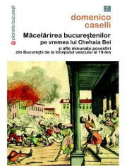 Macelarirea bucurestenilor pe vremea lui Chehaia bei si alte minunate povestiri din Bucurestii de la inceputul veacului al 19-lea - Domenico Caselli