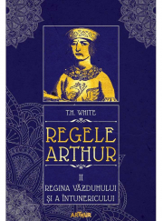Regele Arthur II: Regina vazduhului si a intunericului - T. H. White
