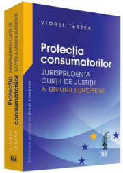 Protectia consumatorilor. Jurisprudenta Curtii de Justitie a Uniunii Europene - Viorel Terzea