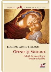 Opinie si misiune: schita de imagologie crestin-ortodoxa - Bogdan Aurel Teleanu