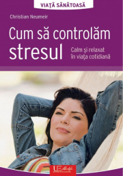 Cum sa controlam stresul. Calm si relaxat in viata cotidiana - Christian Neumeir