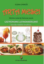 Arta mesei. Eticheta moderna. Indrumar practic. Gastronomie latinoamericana - 100 de retete exotice - Elena Chirita