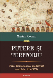 Putere si teritoriu. Tara Romaneasca medievala, secolele 14-16 - Marian Coman
