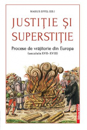 Justitie si superstitie. Procese de vrajitorie din Europa, secolele 17-18 - Marius Eppel