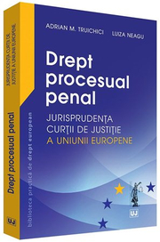 Drept procesual penal. Jurisprudenta Curtii de Justitie a Uniunii Europene (Adrian M. Truichici, Luiza Neagu)