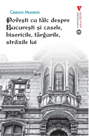 Povesti cu talc despre Bucuresti si casele, bisericile, targurile, strazile lui - Cezara Mucenic