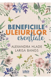 Beneficiile uleiurilor esentiale - Alexandra Hlade, Larisa Bangs