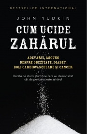 Cum ucide zaharul. Adevarul ascuns despre obezitate, diabet, boli cardiovasculare si cancer - John Yudkin