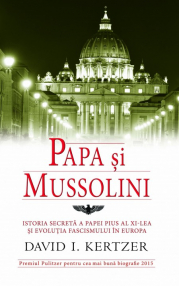 Papa si Mussolini. Istoria secreta a Papei Pius al XI-lea si evolutia fascismului in Europa - David I. Kertzer