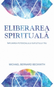 Eliberarea spirituala. Implinirea potentialului sufletului tau - Michael Bernard Beckwith