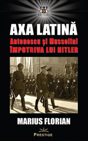 Axa Latina. Antonescu si Mussolini impotriva lui Hitler - Marius Florian