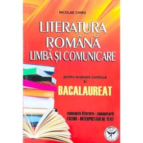 Literatura romana. Limba si comunicare pentru evaluare continua si Bacalaureat. Concepte literare, comentarii, eseuri, interpretari de texte - Nicolae Chiru