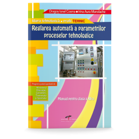 Manual pentru clasa a 12-a. Reglarea automata a parametrilor proceselor tehnologice. Filiera tehnologica, profil TEHNIC - Dragos Cosma