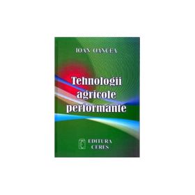 Tehnologii agricole performante. Editia a IV-a actualizata si completata - Ioan Oancea