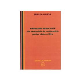 Matematica, Culegere de probleme rezolvate din Manualul pentru clasa 12-a - Mircea Ganga