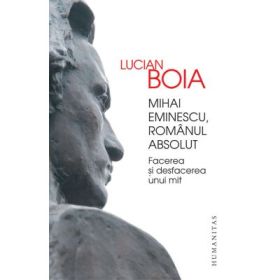 Mihai Eminescu, romanul absolut. Facerea si desfacerea unui mit - Lucian Boia