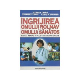 Ingrijirea omului bolnav si a omului sanatos. Manual pentru scolile sanitare postliceale - Florian Chiru
