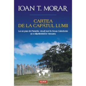 Cartea de la capatul lumii. La un pas de Paradis: doua luni in Noua Caledonie si o saptamina in Vanuatu - Ioan T. Morar