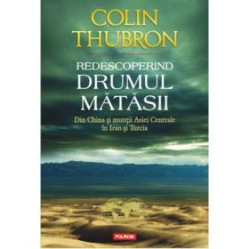 Redescoperind Drumul Matasii. Din China si muntii Asiei Centrale in Iran si Turcia - Colin Thubron