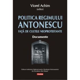 Politica Regimului Antonescu fata de cultele neoprotestante. Documente - Viorel Achim
