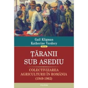 Taranii sub asediu. Colectivizarea agriculturii in Romania (1949-1962) - Gail Kligman, Katherine Verdery