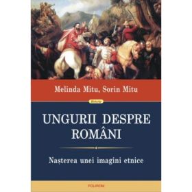Ungurii despre romani. Nasterea unei imagini etnice - Sorin Mitu, Melinda Mitu