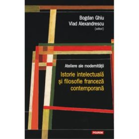 Ateliere ale modernitatii. Istorie intelectuala si filosofie franceza contemporana - Bogdan Ghiu, Vlad Alexandrescu