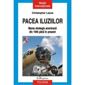 Pacea iluziilor. Marea strategie americana din 1940 pana in prezent - Cristopher Layne