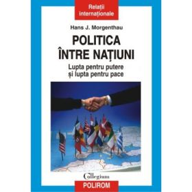 Politica intre natiuni. Lupta pentru putere si lupta pentru pace - Hans J. Morgenthau