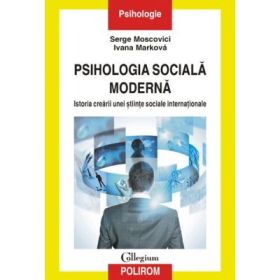 Psihologia sociala moderna. Istoria crearii unei stiinte sociale internationale - Serge Moscovici, Ivana Markova
